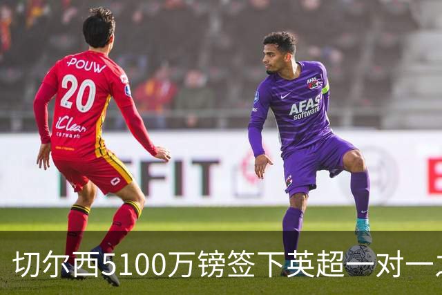切尔西5100万镑签下英超一对一之王 6年长约锁定巅峰防线