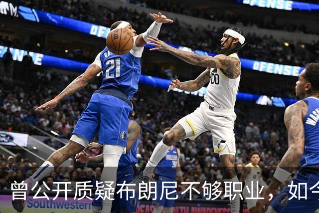 曾公开质疑布朗尼不够职业，如今却要和詹姆斯在76人联手