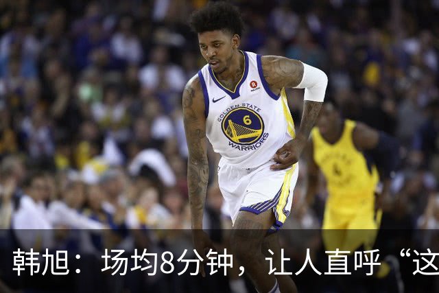 韩旭：场均8分钟，让人直呼“这得加点力”！