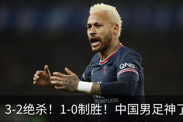 3-2绝杀！1-0制胜！中国男足神了：双杀英超 西甲强队，邵佳一欣慰